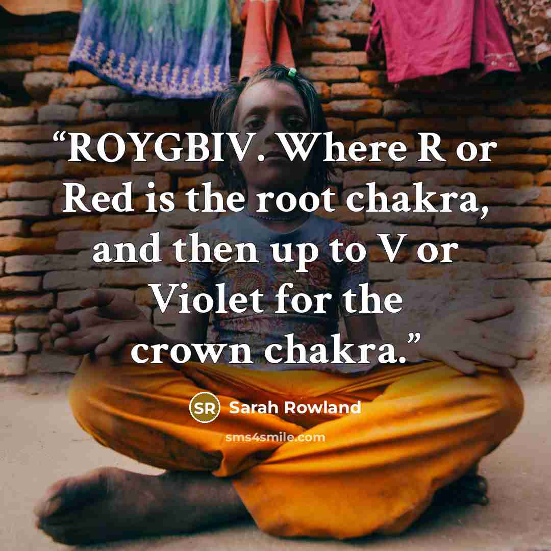 “ROYGBIV. Where R or Red is the root chakra, and then up to V or Violet for the crown chakra.” quote by Sarah Rowland