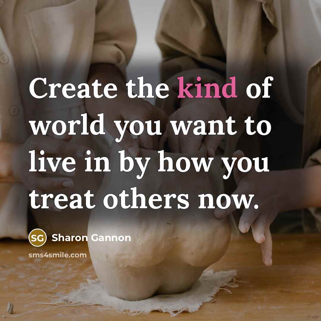 “Create the kind of world you want to live in by how you treat others now.” quote by Sharon Gannon