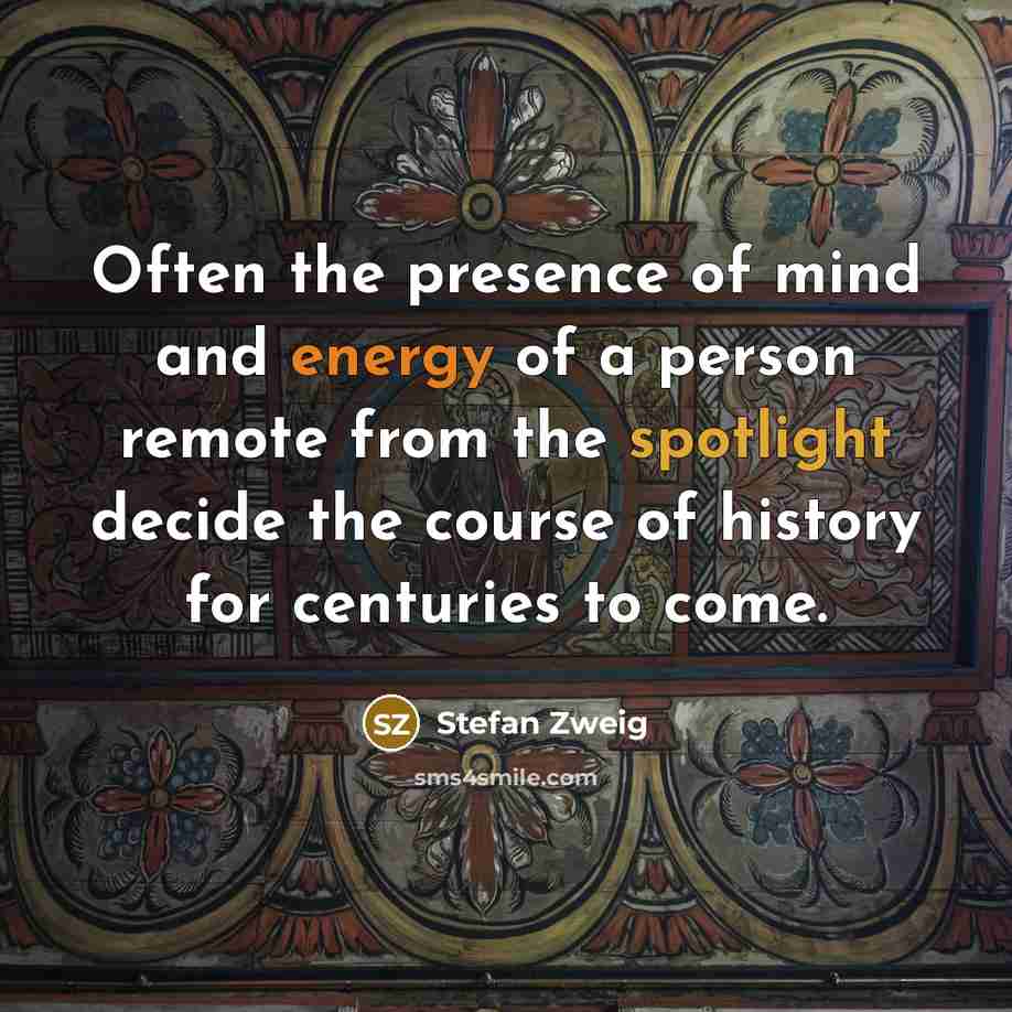 “Often the presence of mind and energy of a person remote from the spotlight decide the course of history for centuries to come.” quote by Stefan Zweig