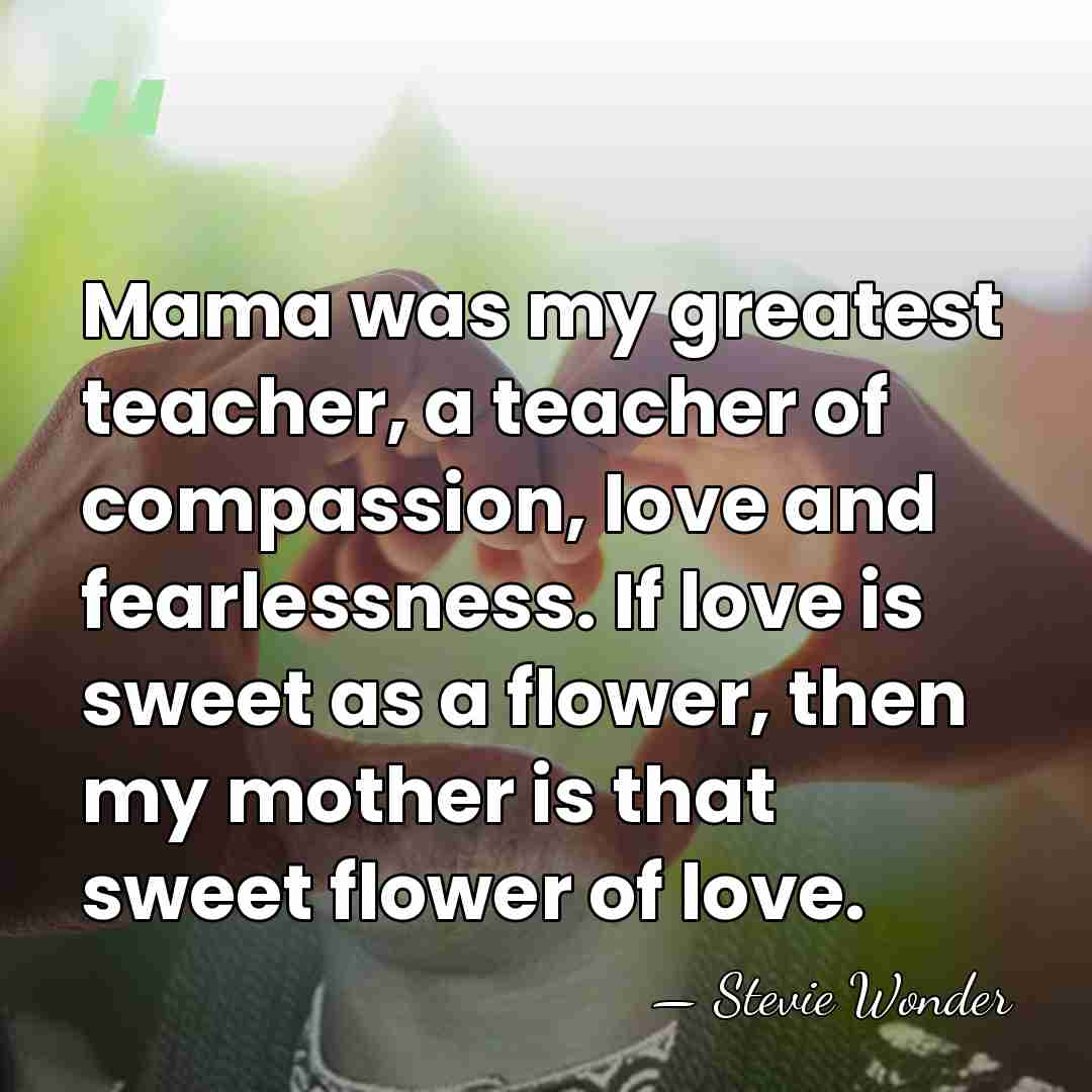 Mama was my greatest teacher, a teacher of compassion, love and fearlessness.&hellip; - Stevie Wonder