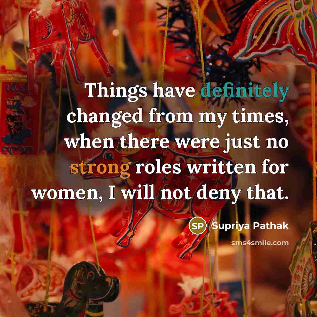 “Things have definitely changed from my times, when there were just no strong roles written for women, I will not deny that.” quote by Supriya Pathak