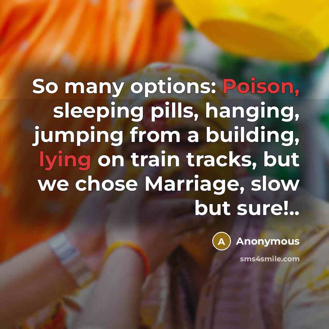 “So many options: Poison, sleeping pills, hanging, jumping from a building, lying on train tracks, but we chose Marriage, slow but sure!..” quote by Anonymous