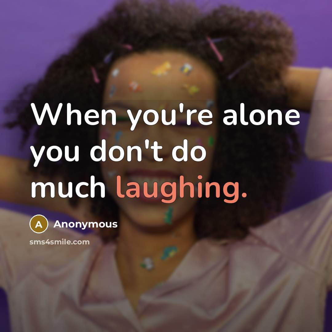 “When you're alone you don't do much laughing.” quote by Anonymous