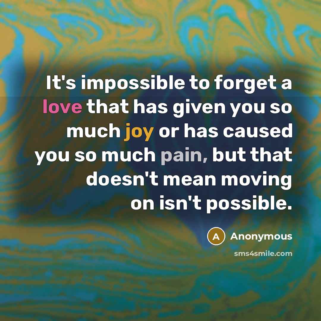 “It's impossible to forget a love that has given you so much joy or has caused you so much pain, but that doesn't mean moving on isn't possible.” quote by Anonymous