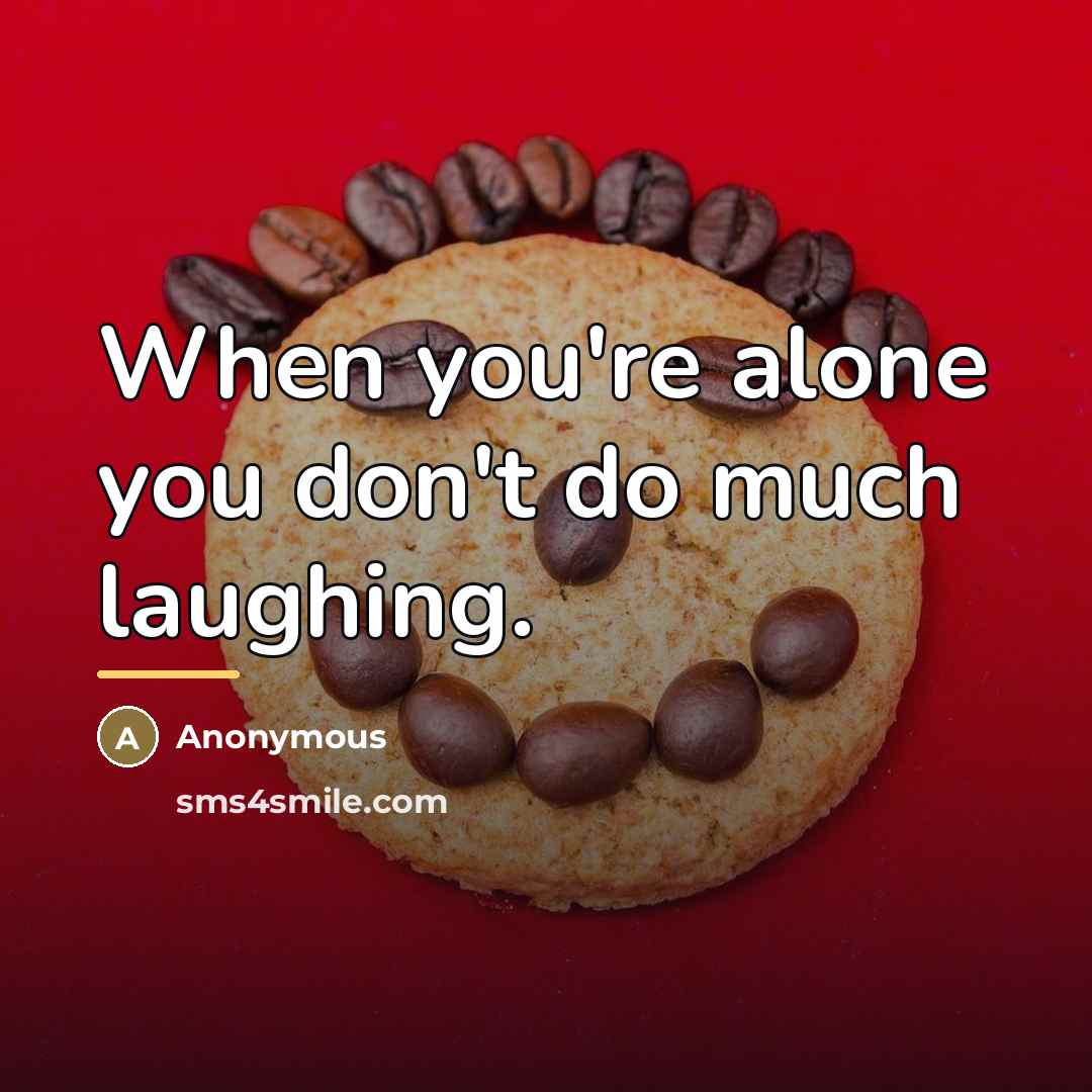 “When you're alone you don't do much laughing.…” quote by Anonymous