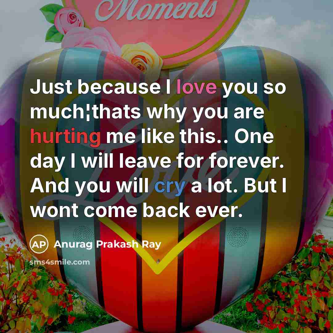 “Just because I love you so much¦thats why you are hurting me like this.. One day I will leave for forever. And you will cry a lot. But I wont come back ever.” quote by Anurag Prakash Ray