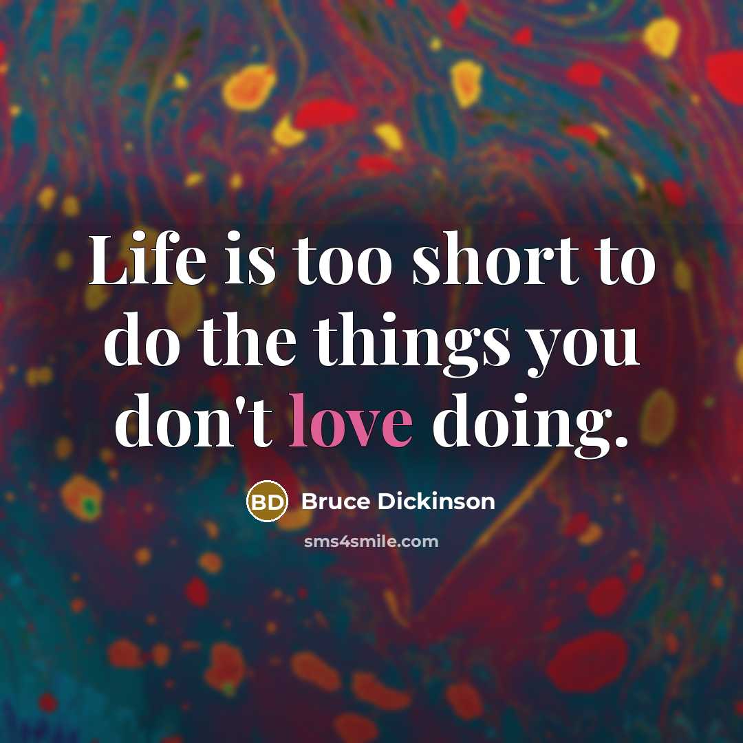 “Life is too short to do the things you don't love doing.” quote by Bruce Dickinson