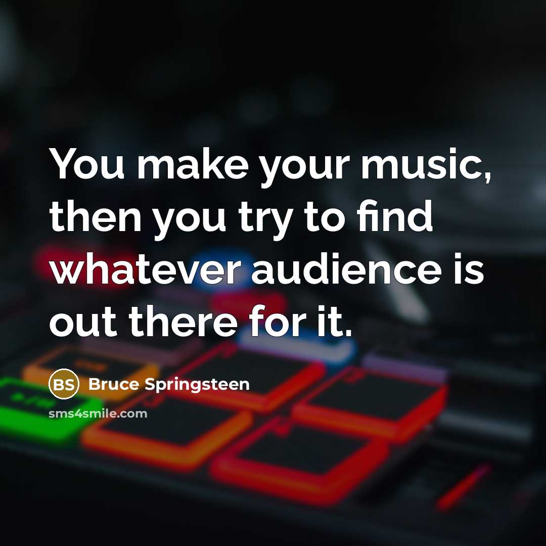 “You make your music, then you try to find whatever…” quote by Bruce Springsteen