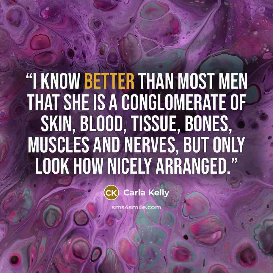 “I know better than most men that she is a conglomerate of skin, blood, tissue, bones, muscles and nerves, but only look how nicely arranged.” quote by Carla Kelly