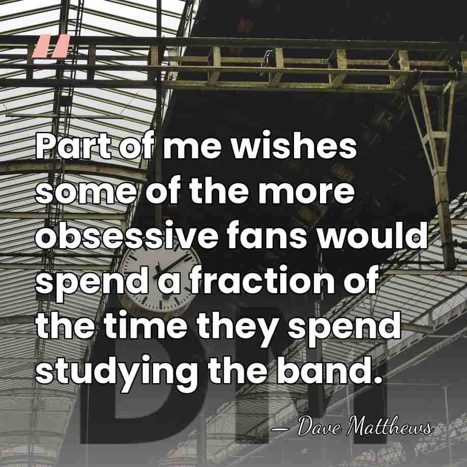 Part of me wishes some of the more obsessive fans would spend&hellip; - Dave Matthews