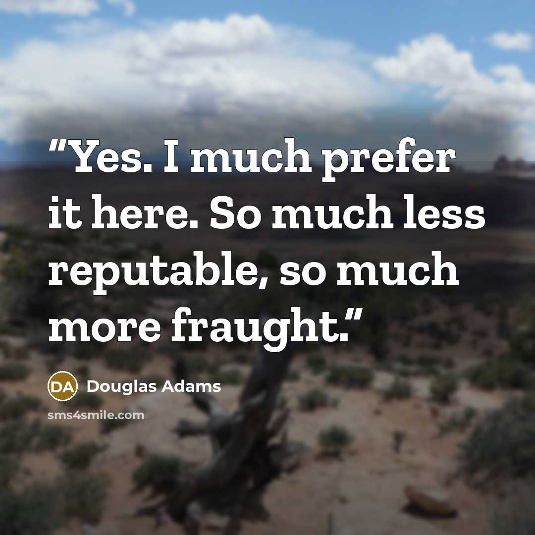 “Yes. I much prefer it here. So much less reputable, so much more fraught.” quote by Douglas Adams