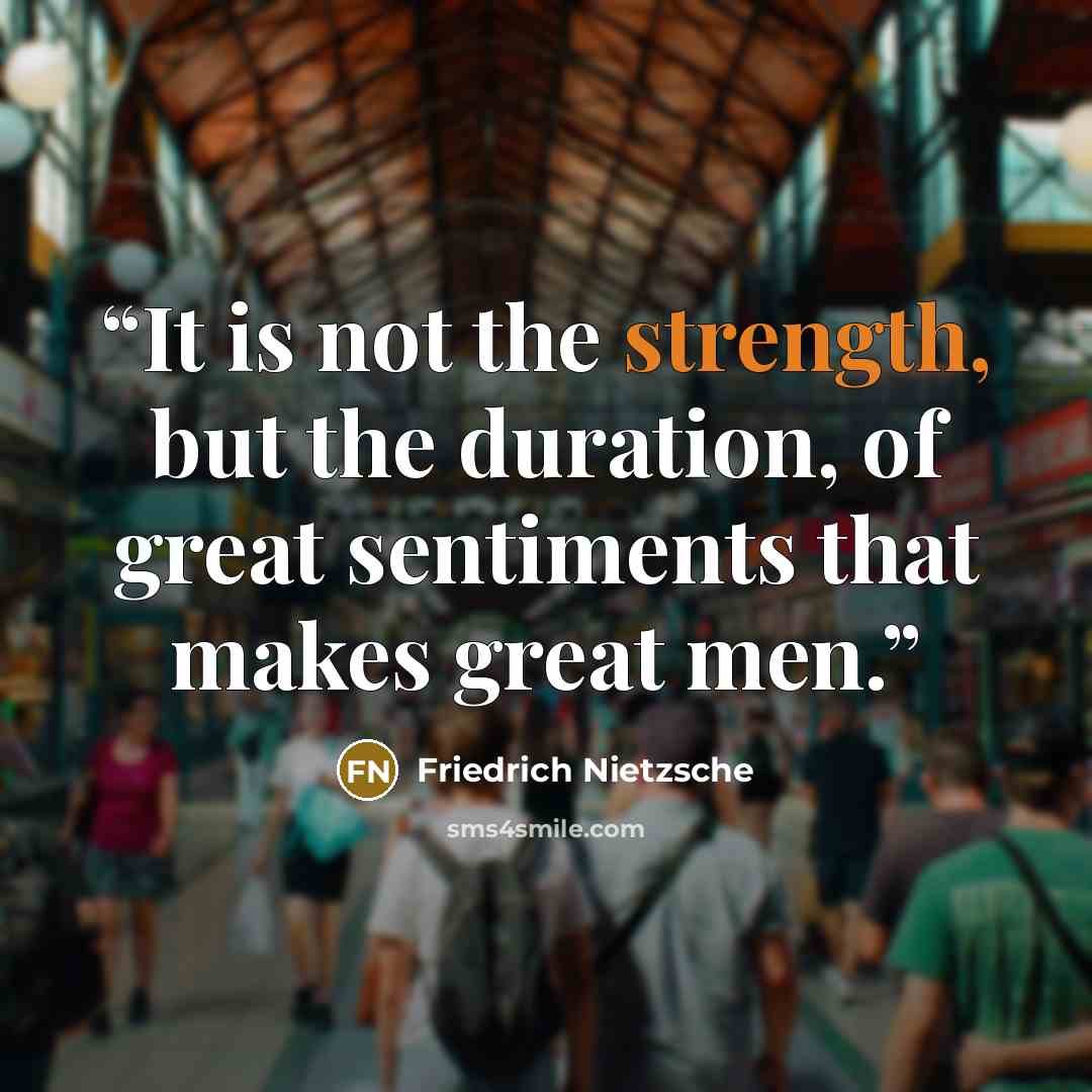 “It is not the strength, but the duration, of great sentiments that makes great men.” quote by Friedrich Nietzsche
