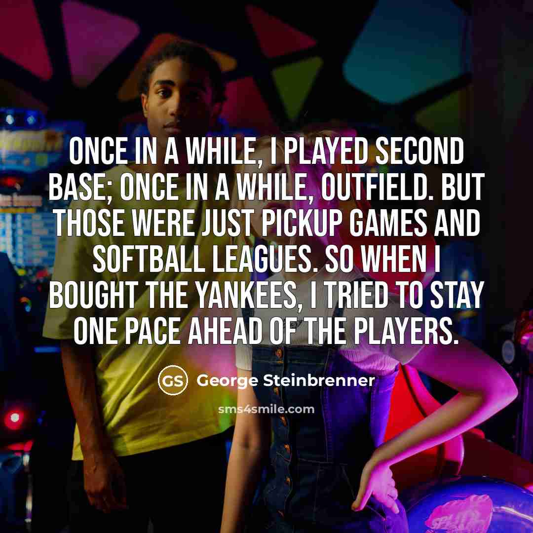 “Once in a while, I played second base; once in a while, outfield. But those were just pickup games and softball leagues. So when I bought the Yankees, I tried to stay one pace ahead of the players.” quote by George Steinbrenner