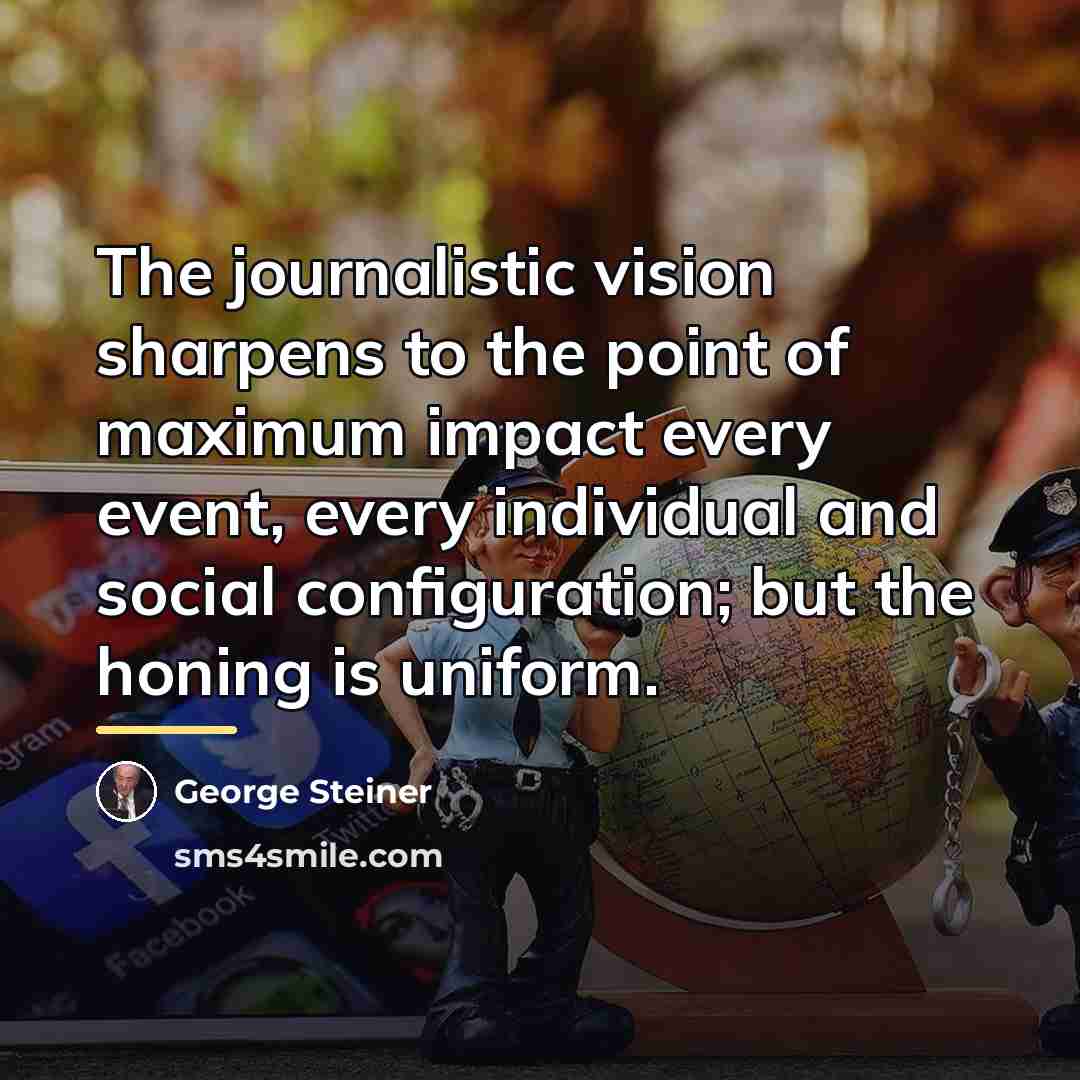“The journalistic vision sharpens to the point of maximum impact…” quote by George Steiner
