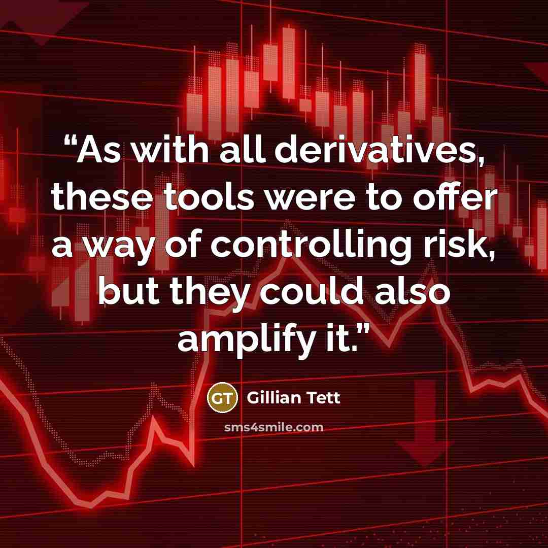 “As with all derivatives, these tools were to offer a way of controlling risk, but they could also amplify it.” quote by Gillian Tett