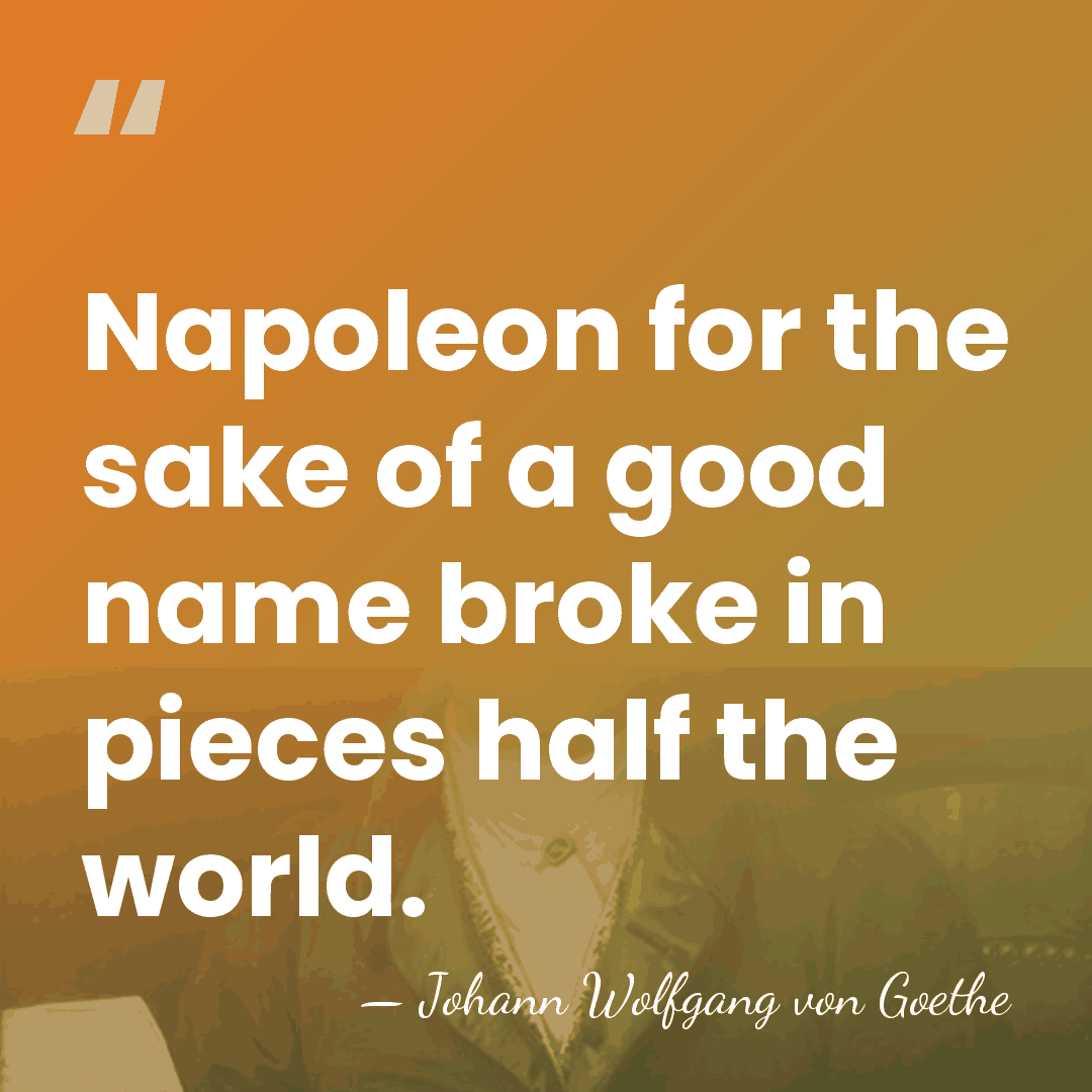 Napoleon for the sake of a good name broke in pieces half&hellip; - Johann Wolfgang von Goethe