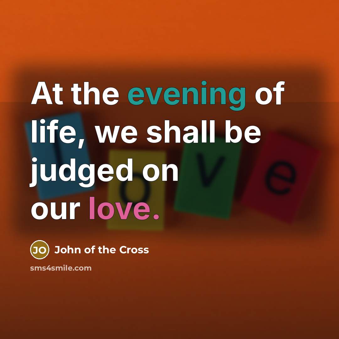 “At the evening of life, we shall be judged on…” quote by John of the Cross