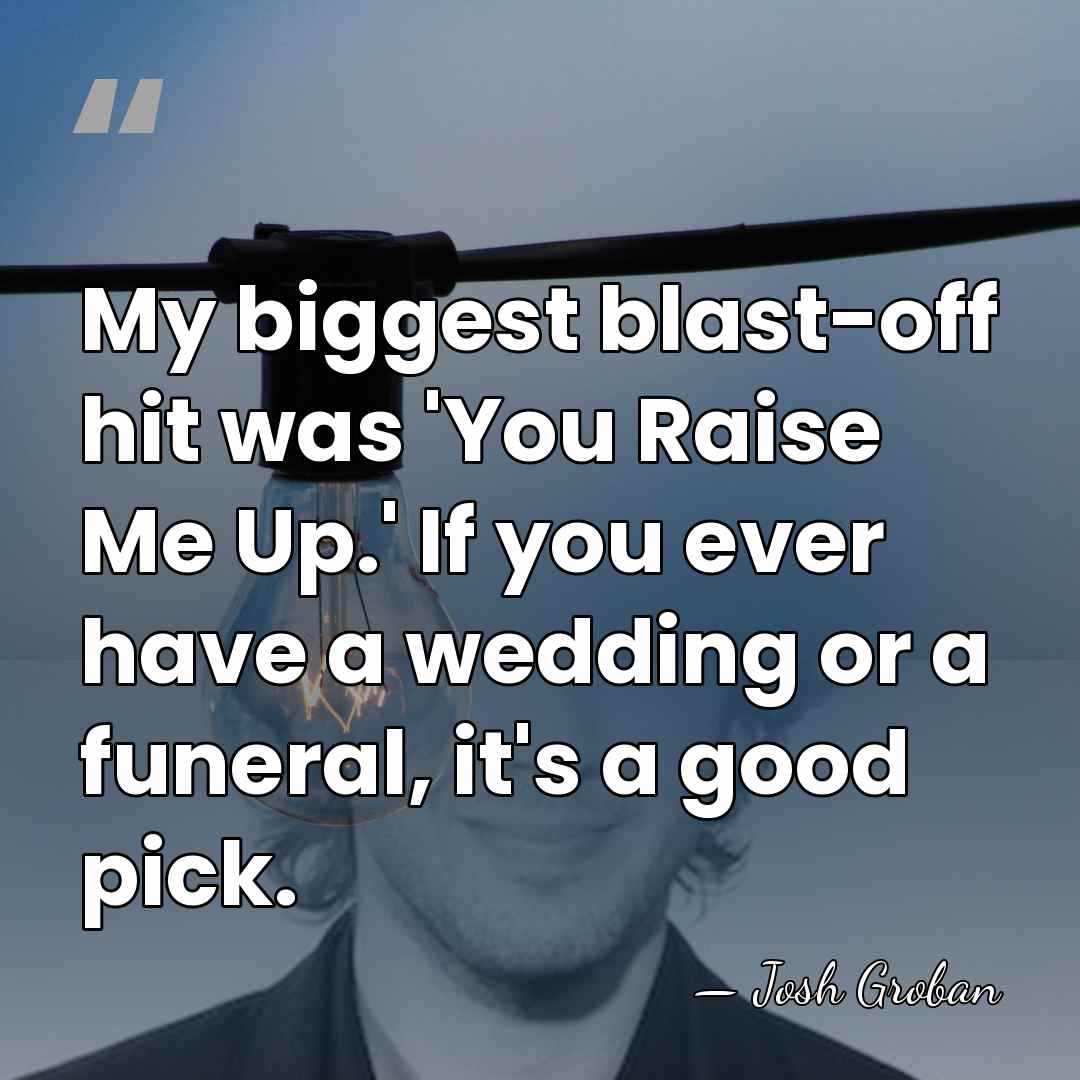 My biggest blast-off hit was 'You Raise Me Up.' If you ever&hellip; - Josh Groban