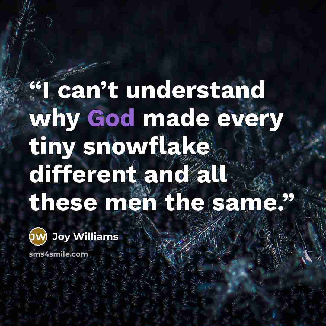 “I can’t understand why God made every tiny snowflake different and all these men the same.” quote by Joy Williams