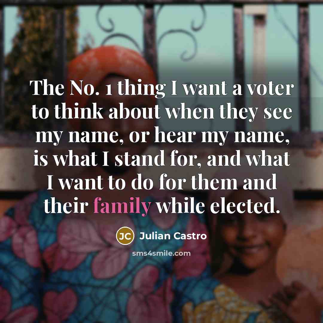 “The No. 1 thing I want a voter to think about when they see my name, or hear my name, is what I stand for, and what I want to do for them and their family while elected.” quote by Julian Castro