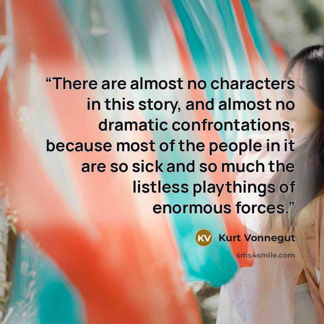 “There are almost no characters in this story, and almost no dramatic confrontations, because most of the people in it are so sick and so much the listless playthings of enormous forces.” quote by Kurt Vonnegut