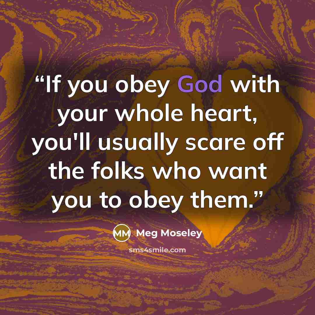 “If you obey God with your whole heart, you'll usually scare off the folks who want you to obey them.” quote by Meg Moseley