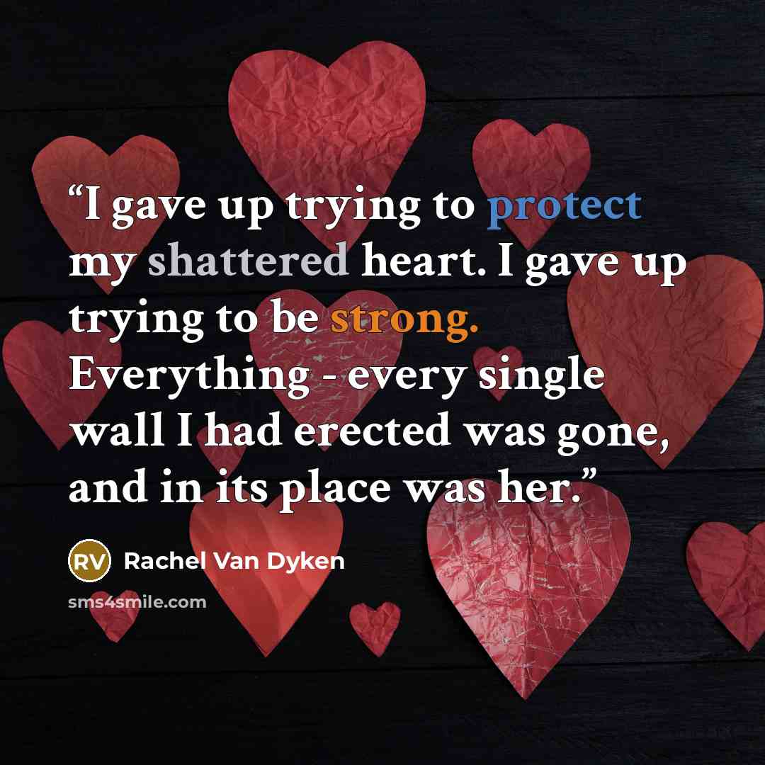 “I gave up trying to protect my shattered heart. I gave up trying to be strong. Everything - every single wall I had erected was gone, and in its place was her.” quote by Rachel Van Dyken