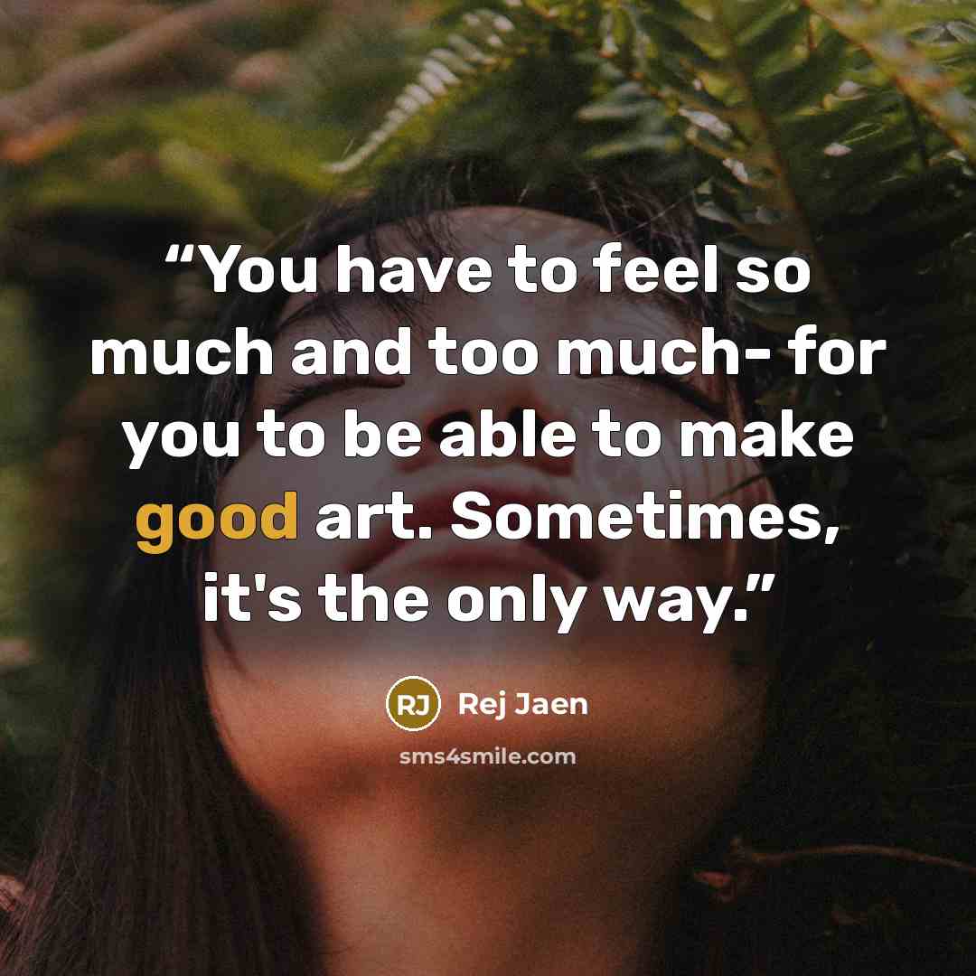 “You have to feel so much and too much- for you to be able to make good art. Sometimes, it's the only way.” quote by Rej Jaen