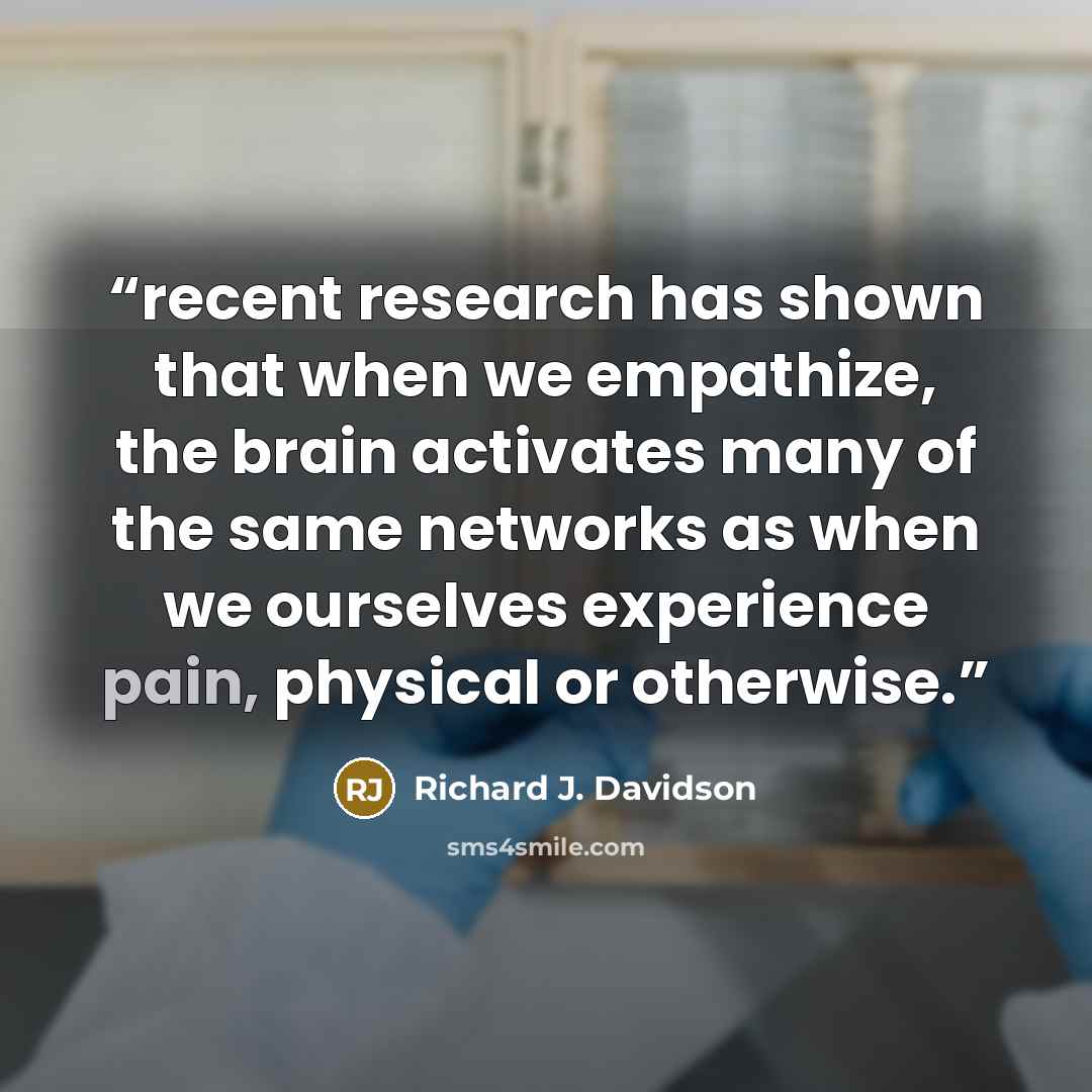 “recent research has shown that when we empathize, the brain activates many of the same networks as when we ourselves experience pain, physical or otherwise.” quote by Richard J. Davidson