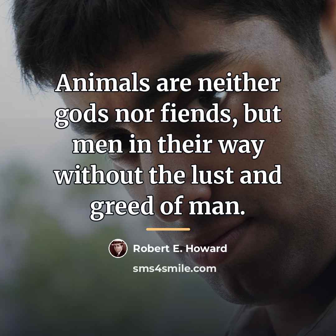“Animals are neither gods nor fiends, but men in their…” quote by Robert E. Howard