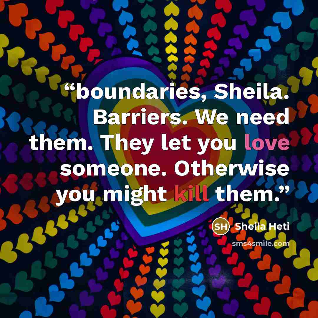 “boundaries, Sheila. Barriers. We need them. They let you love someone. Otherwise you might kill them.” quote by Sheila Heti
