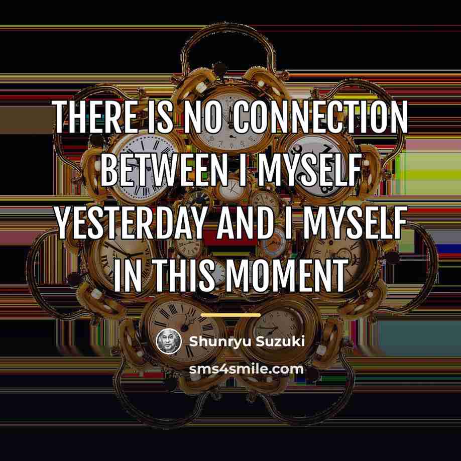“There is no connection between I myself yesterday and I…” quote by Shunryu Suzuki