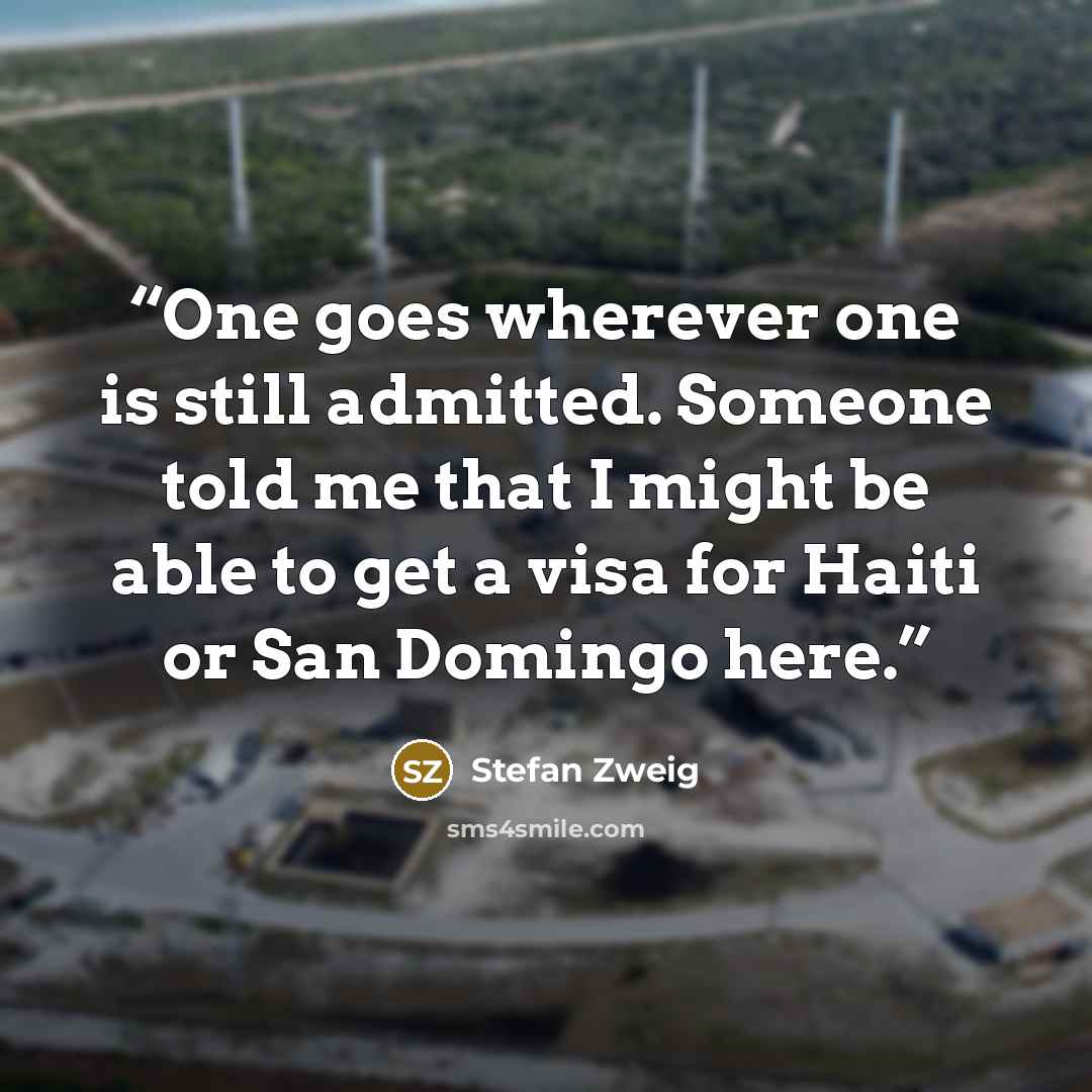 “One goes wherever one is still admitted. Someone told me that I might be able to get a visa for Haiti or San Domingo here.” quote by Stefan Zweig