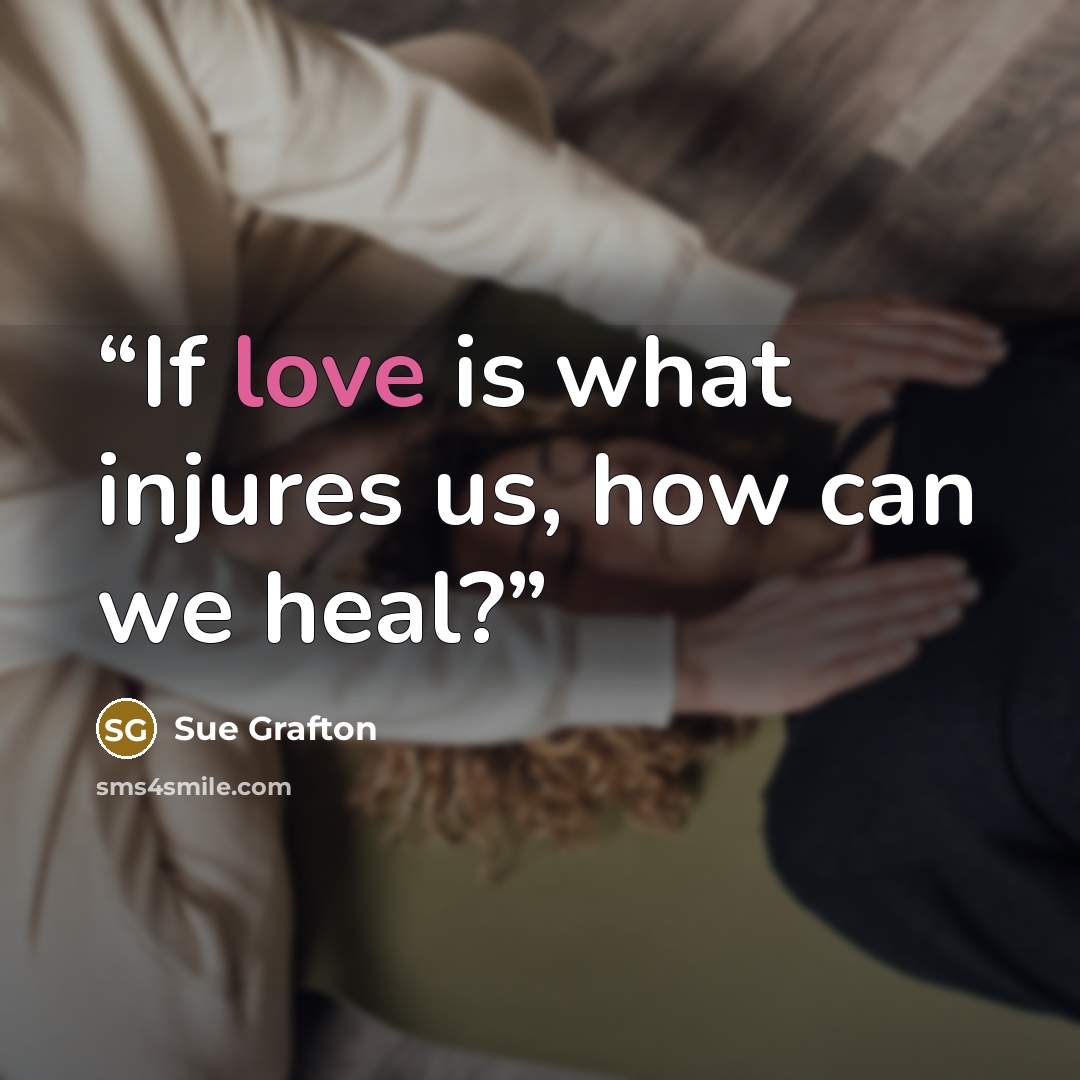 “If love is what injures us, how can we heal?” quote by Sue Grafton