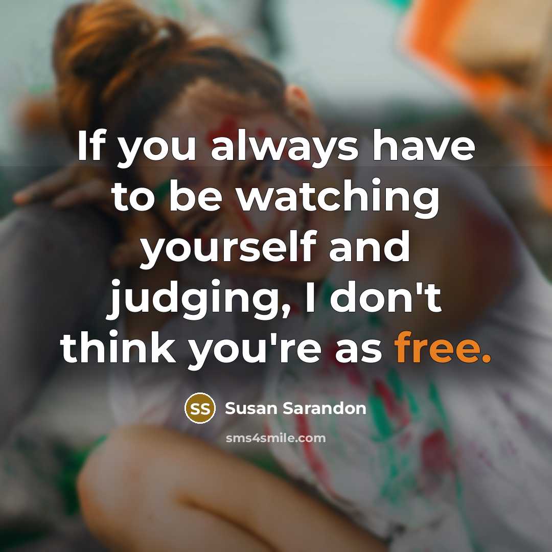 “If you always have to be watching yourself and judging,…” quote by Susan Sarandon