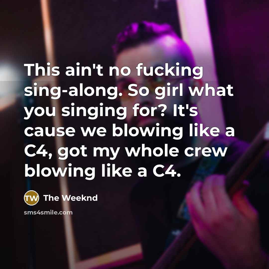 “This ain't no fucking sing-along. So girl what you singing for? It's cause we blowing like a C4, got my whole crew blowing like a C4.” quote by The Weeknd