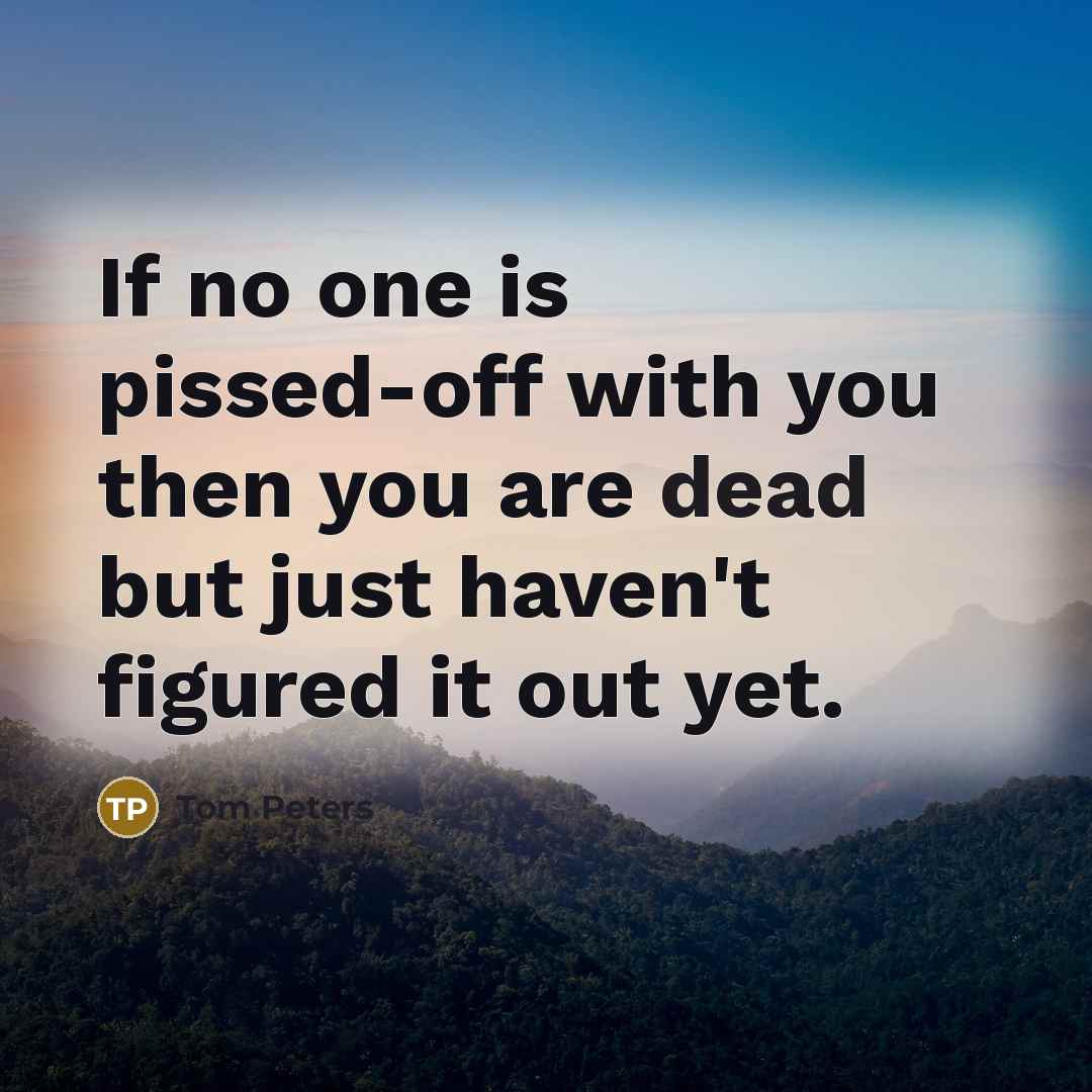 “If no one is pissed-off with you then you are…” quote by Tom Peters