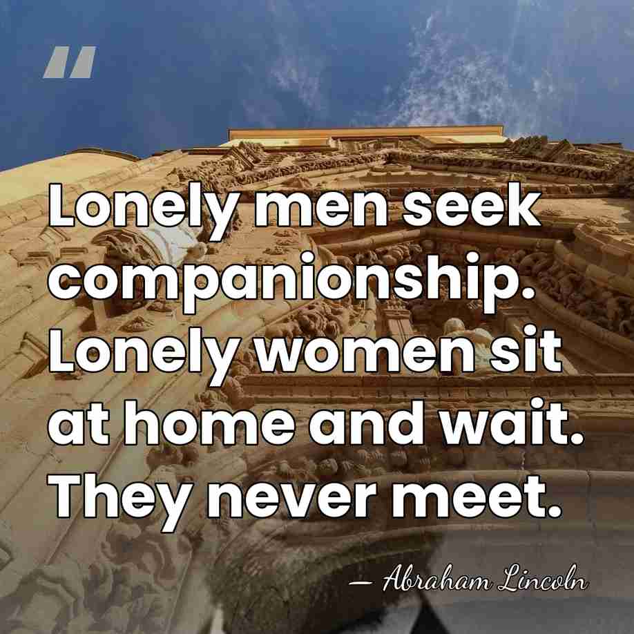 Lonely men seek companionship. Lonely women sit at home and wait. They&hellip; - Abraham Lincoln