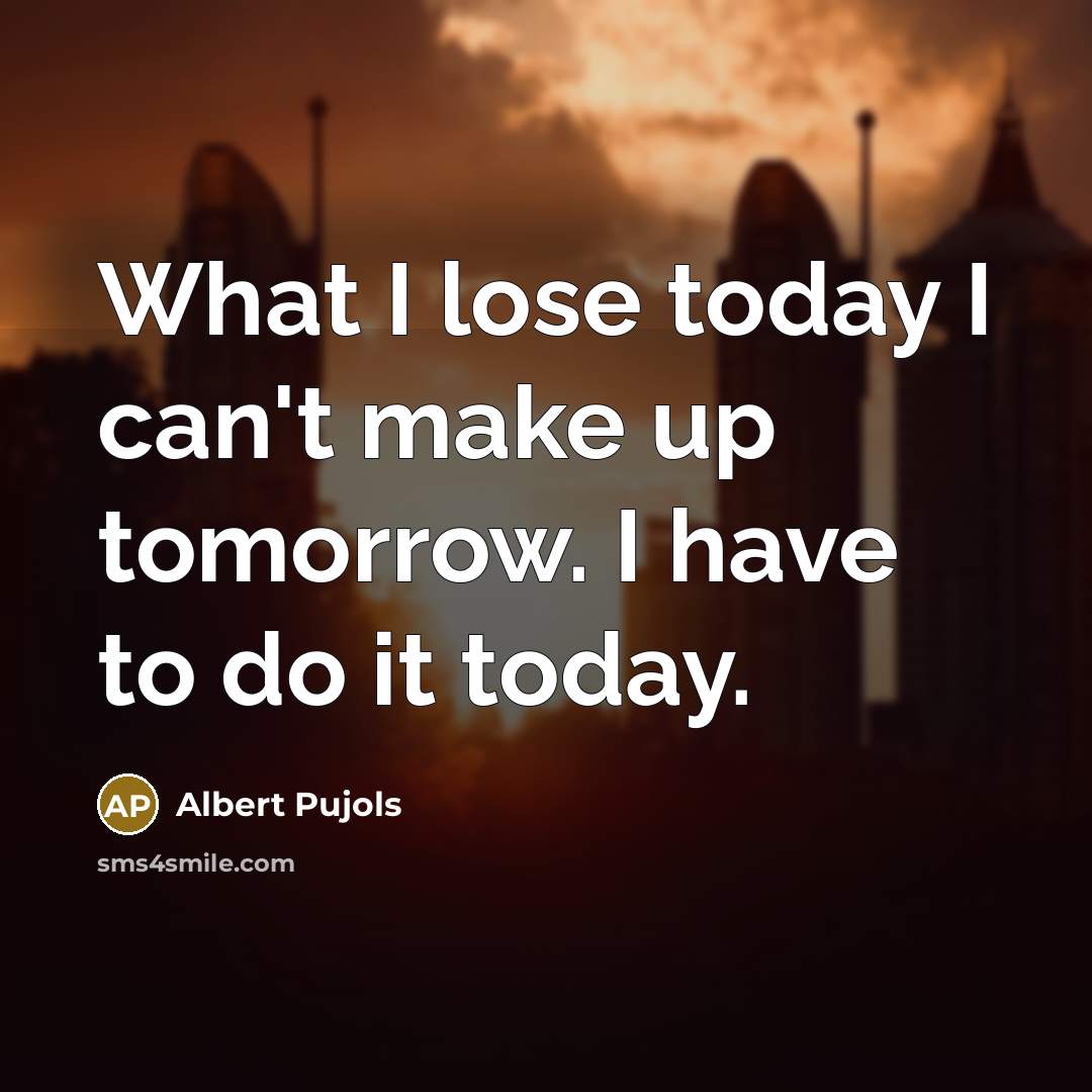 “What I lose today I can't make up tomorrow. I…” quote by Albert Pujols