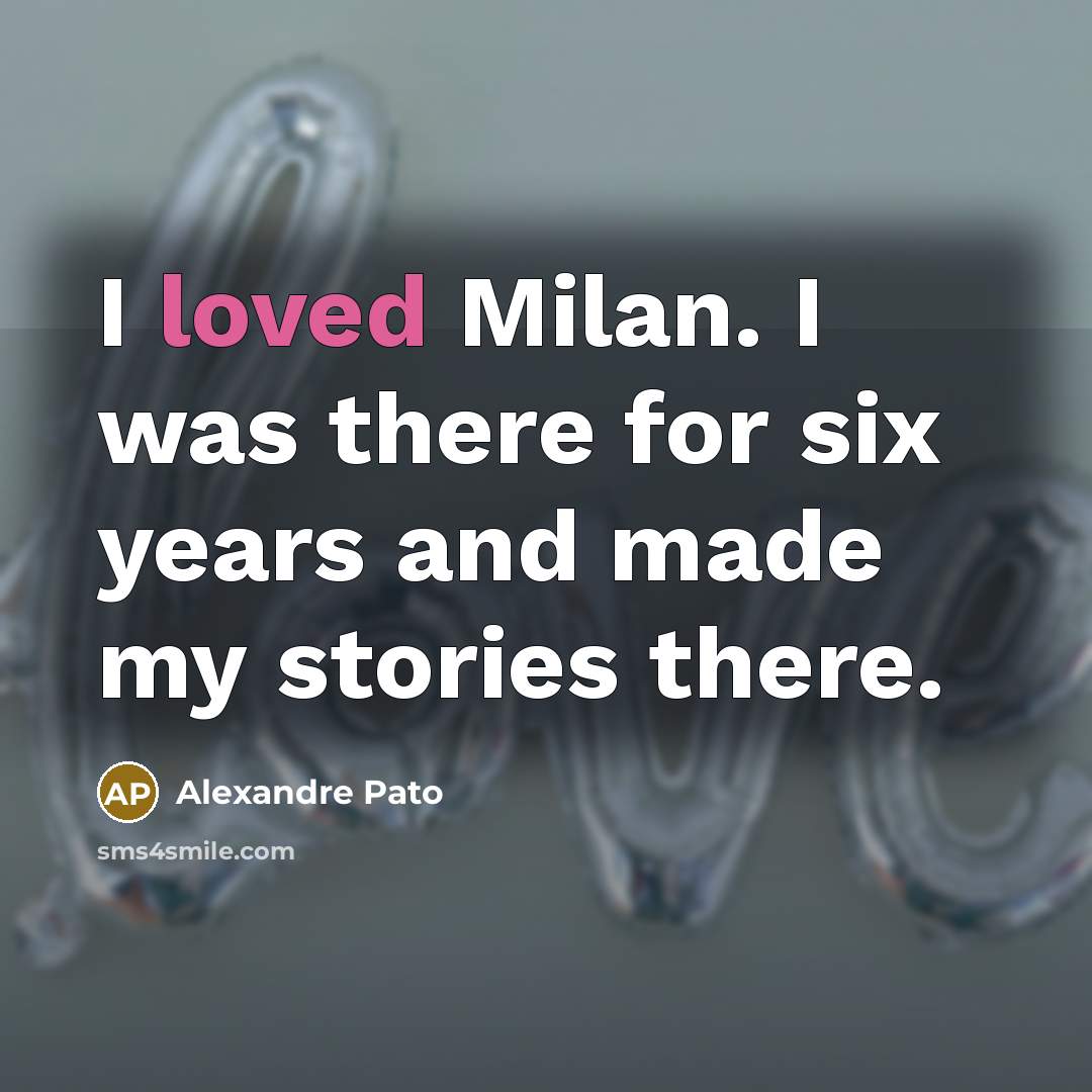 “I loved Milan. I was there for six years and…” quote by Alexandre Pato