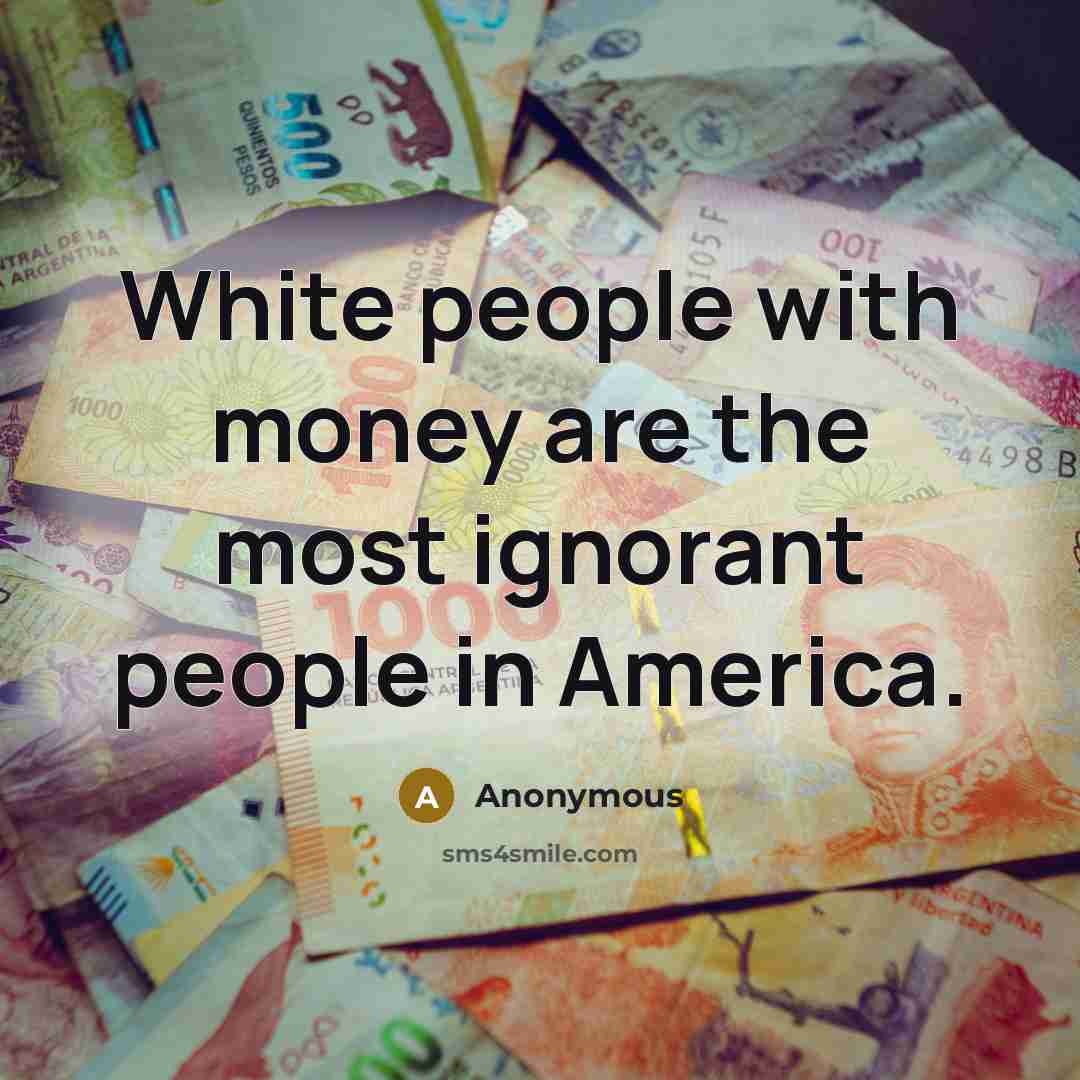 “White people with money are the most ignorant people in…” quote by Anonymous