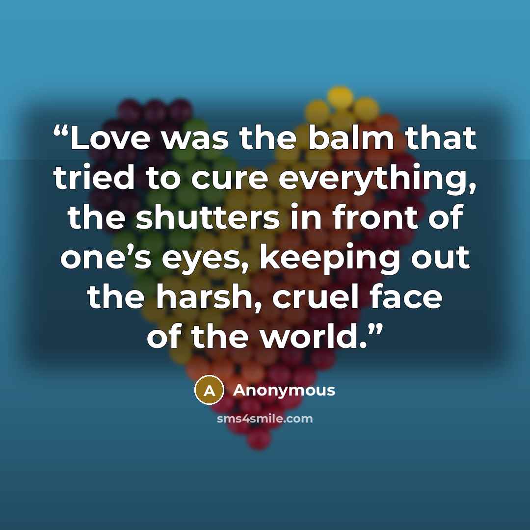 “Love was the balm that tried to cure everything, the shutters in front of one’s eyes, keeping out the harsh, cruel face of the world.” quote by Anonymous