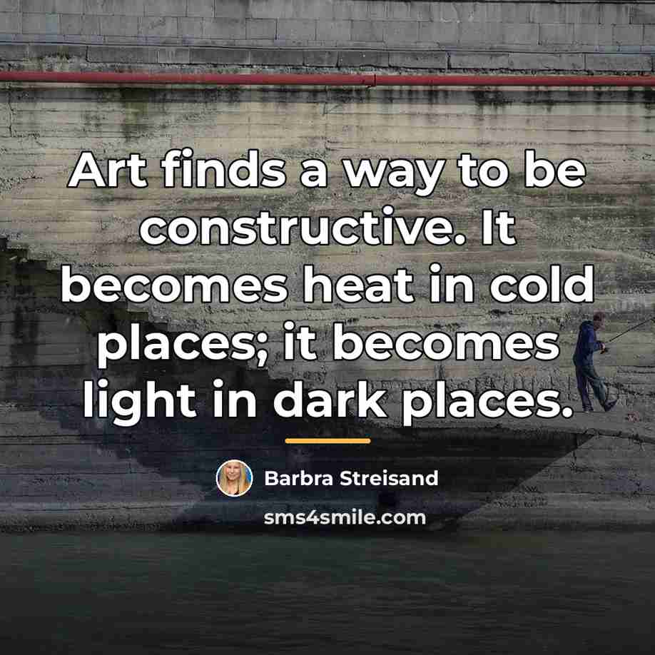 “Art finds a way to be constructive. It becomes heat…” quote by Barbra Streisand