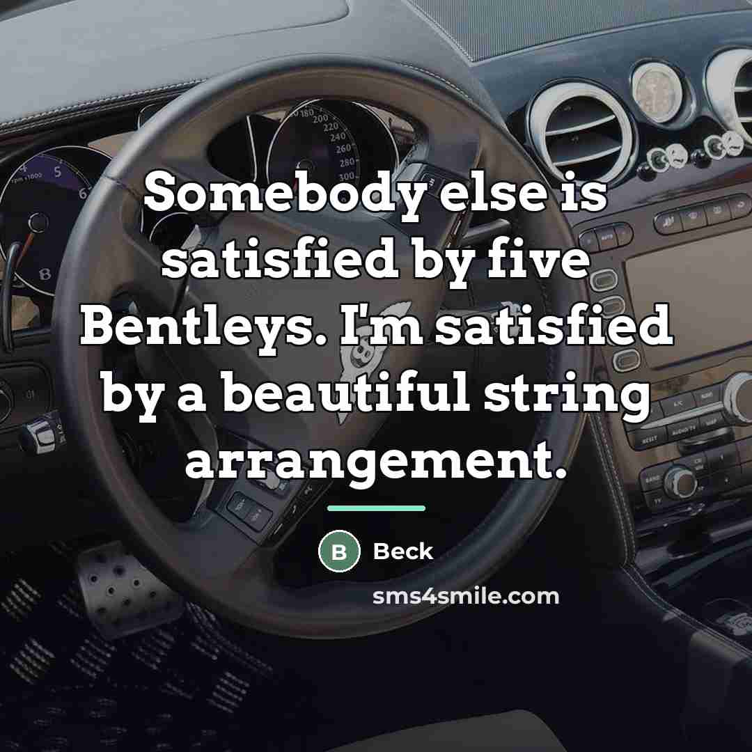 “Somebody else is satisfied by five Bentleys. I'm satisfied by…” quote by Beck
