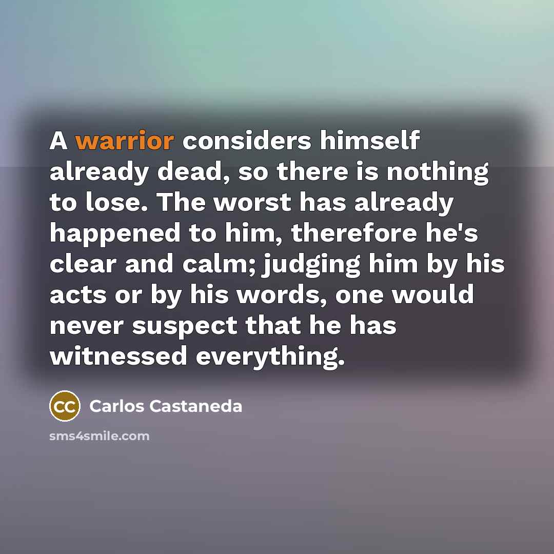 “A warrior considers himself already dead, so there is nothing…” quote by Carlos Castaneda