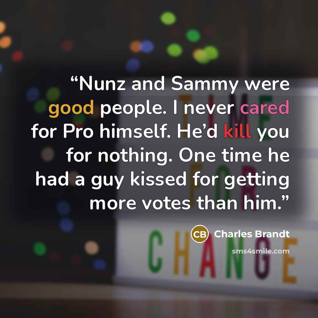 “Nunz and Sammy were good people. I never cared for Pro himself. He’d kill you for nothing. One time he had a guy kissed for getting more votes than him.” quote by Charles Brandt
