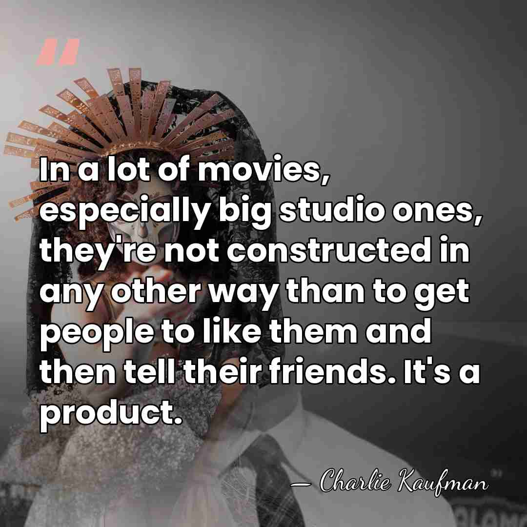 In a lot of movies, especially big studio ones, they're not constructed&hellip; - Charlie Kaufman