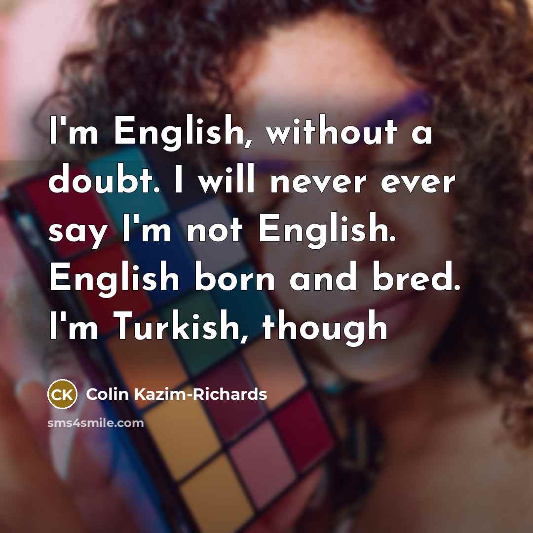 “I'm English, without a doubt. I will never ever say I'm not English. English born and bred. I'm Turkish, though” quote by Colin Kazim-Richards