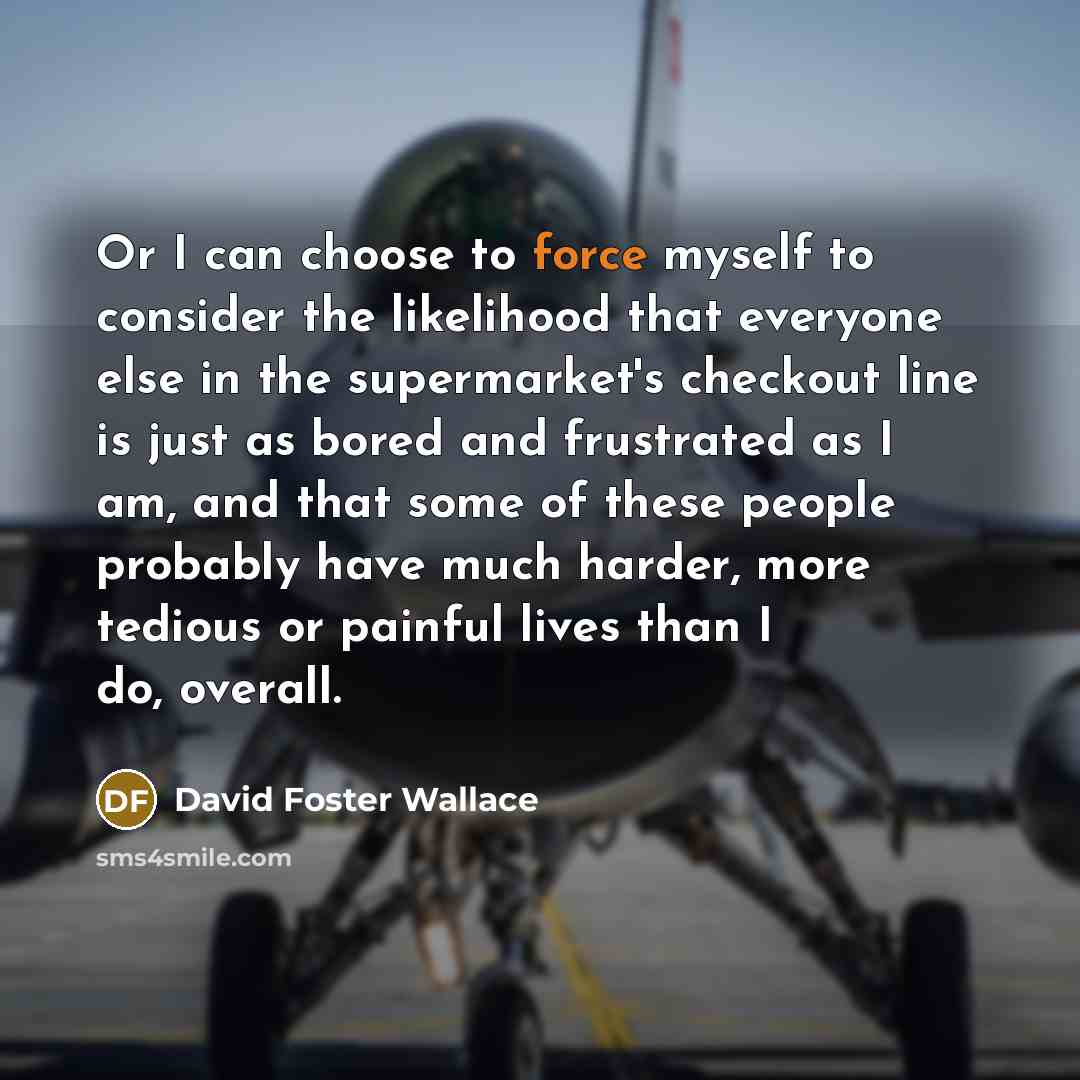 “Or I can choose to force myself to consider the…” quote by David Foster Wallace