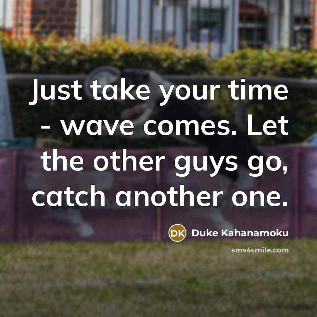 “Just take your time - wave comes. Let the other guys go, catch another one.” quote by Duke Kahanamoku